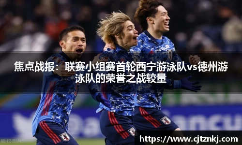 焦点战报：联赛小组赛首轮西宁游泳队vs德州游泳队的荣誉之战较量
