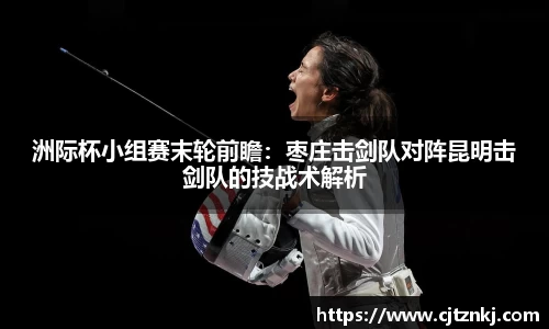 洲际杯小组赛末轮前瞻：枣庄击剑队对阵昆明击剑队的技战术解析