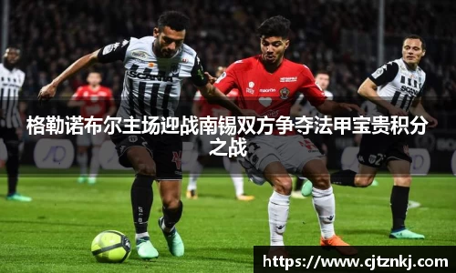 格勒诺布尔主场迎战南锡双方争夺法甲宝贵积分之战