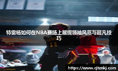 特雷杨如何在NBA赛场上展现领袖风范与超凡技巧